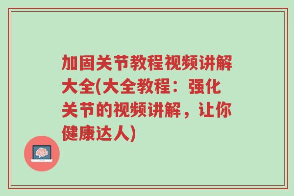 加固关节教程视频讲解大全(大全教程:强化关节的视频讲解,让你健康达人)-第1张图片-超越 加固关节教程视频讲解大全(大全教程:强化关节的视频讲解,让你健康达人)-第1张图片-超越