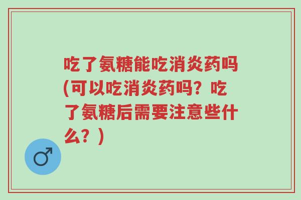 吃了氨糖能吃消炎药吗(可以吃消炎药吗?吃了氨糖后需要注意些什么?)-第1张图片-超越 吃了氨糖能吃消炎药吗(可以吃消炎药吗?吃了氨糖后需要注意些什么?)-第1张图片-超越