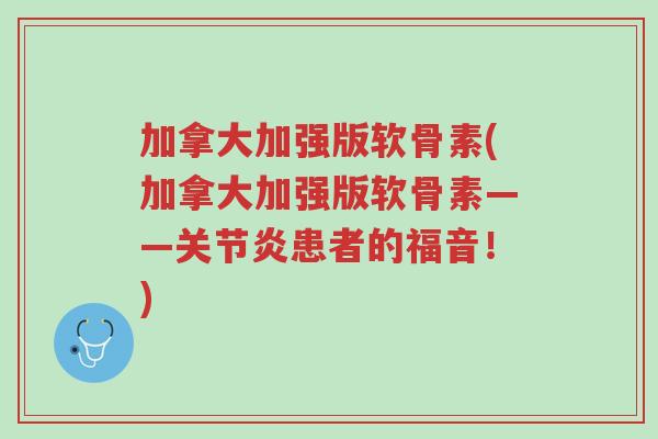 加拿大加强版软骨素(加拿大加强版软骨素——关节炎患者的福音!)-第1张图片-超越 加拿大加强版软骨素(加拿大加强版软骨素——关节炎患者的福音!)-第1张图片-超越