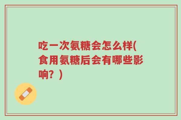 吃一次氨糖会怎么样(食用氨糖后会有哪些影响?)-第1张图片-超越 吃一次氨糖会怎么样(食用氨糖后会有哪些影响?)-第1张图片-超越