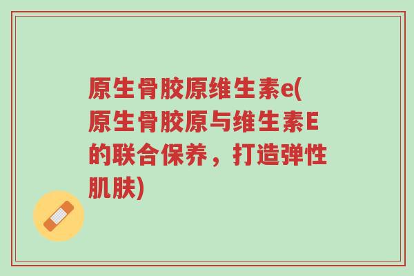 原生骨胶原维生素e(原生骨胶原与维生素E的联合保养,打造弹性肌肤)-第1张图片-超越 原生骨胶原维生素e(原生骨胶原与维生素E的联合保养,打造弹性肌肤)-第1张图片-超越