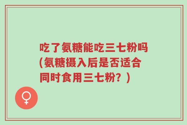 吃了氨糖能吃三七粉吗(氨糖摄入后是否适合同时食用三七粉？)-第1张图片-超越