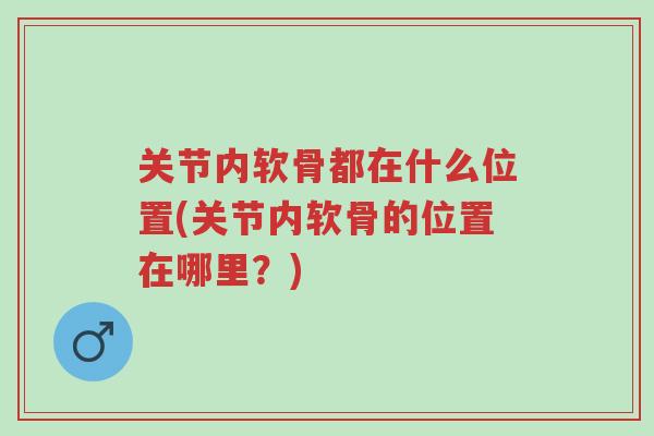 关节内软骨都在什么位置(关节内软骨的位置在哪里?)-第1张图片-超越 关节内软骨都在什么位置(关节内软骨的位置在哪里?)-第1张图片-超越