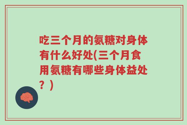 吃三个月的氨糖对身体有什么好处(三个月食用氨糖有哪些身体益处?)-第1张图片-超越 吃三个月的氨糖对身体有什么好处(三个月食用氨糖有哪些身体益处?)-第1张图片-超越