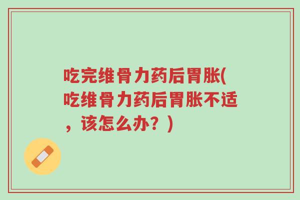 吃完维骨力药后胃胀(吃维骨力药后胃胀不适,该怎么办?)-第1张图片-超越 吃完维骨力药后胃胀(吃维骨力药后胃胀不适,该怎么办?)-第1张图片-超越