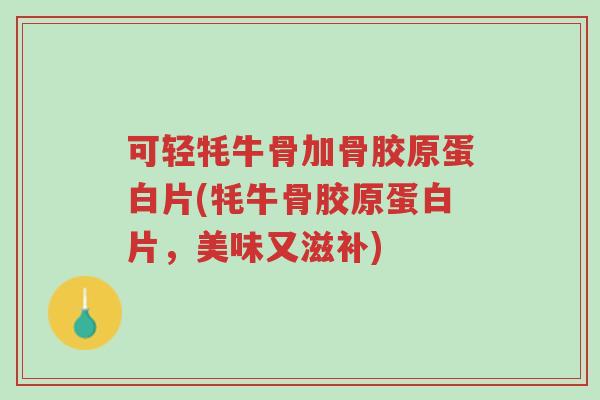 可轻牦牛骨加骨胶原蛋白片(牦牛骨胶原蛋白片,美味又滋补)-第1张图片-超越 可轻牦牛骨加骨胶原蛋白片(牦牛骨胶原蛋白片,美味又滋补)-第1张图片-超越