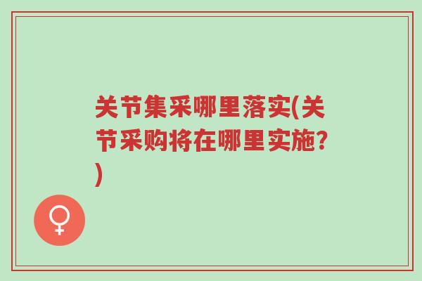关节集采哪里落实(关节采购将在哪里实施?)-第1张图片-超越 关节集采哪里落实(关节采购将在哪里实施?)-第1张图片-超越