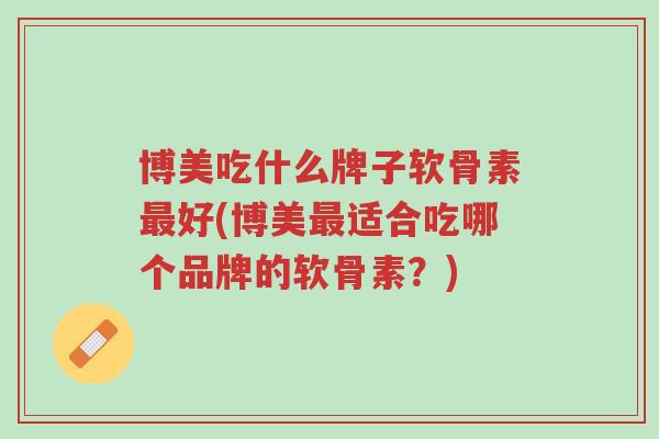 博美吃什么牌子软骨素最好(博美最适合吃哪个品牌的软骨素?)-第1张图片-超越 博美吃什么牌子软骨素最好(博美最适合吃哪个品牌的软骨素?)-第1张图片-超越