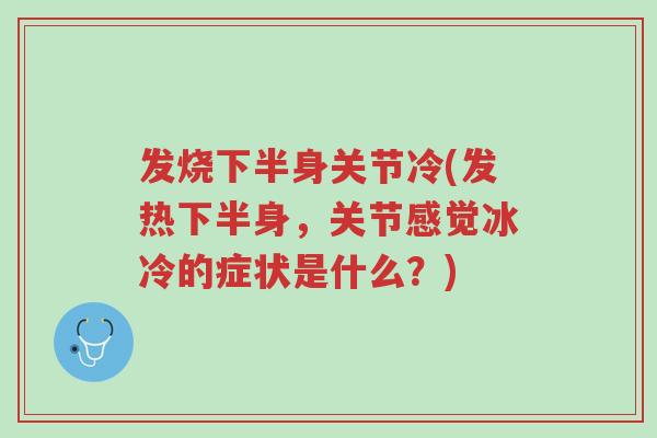 发烧下半身关节冷(发热下半身,关节感觉冰冷的症状是什么?)-第1张图片-超越 发烧下半身关节冷(发热下半身,关节感觉冰冷的症状是什么?)-第1张图片-超越