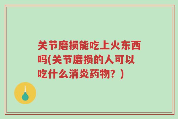关节磨损能吃上火东西吗(关节磨损的人可以吃什么消炎药物?)-第1张图片-超越 关节磨损能吃上火东西吗(关节磨损的人可以吃什么消炎药物?)-第1张图片-超越