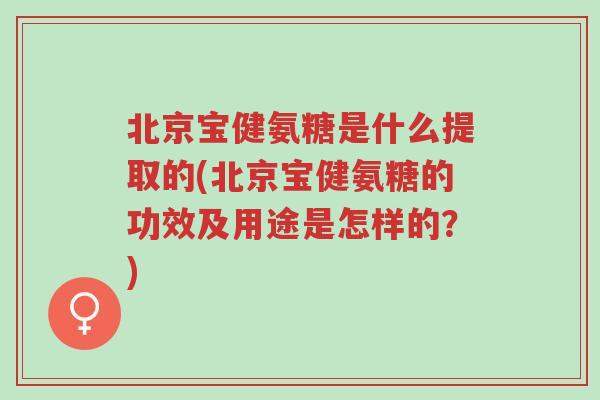 北京宝健氨糖是什么提取的(北京宝健氨糖的功效及用途是怎样的?)-第1张图片-超越 北京宝健氨糖是什么提取的(北京宝健氨糖的功效及用途是怎样的?)-第1张图片-超越