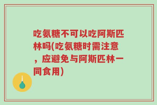 吃氨糖不可以吃阿斯匹林吗(吃氨糖时需注意,应避免与阿斯匹林一同食用)-第1张图片-超越 吃氨糖不可以吃阿斯匹林吗(吃氨糖时需注意,应避免与阿斯匹林一同食用)-第1张图片-超越