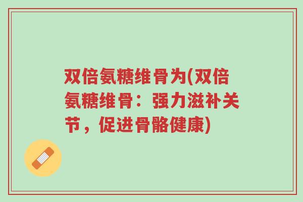 双倍氨糖维骨为(双倍氨糖维骨:强力滋补关节,促进骨骼健康)-第1张图片-超越 双倍氨糖维骨为(双倍氨糖维骨:强力滋补关节,促进骨骼健康)-第1张图片-超越