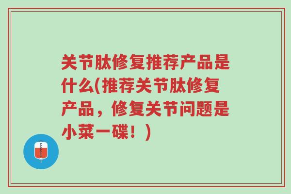 关节肽修复推荐产品是什么(推荐关节肽修复产品,修复关节问题是小菜一碟!)-第1张图片-超越 关节肽修复推荐产品是什么(推荐关节肽修复产品,修复关节问题是小菜一碟!)-第1张图片-超越