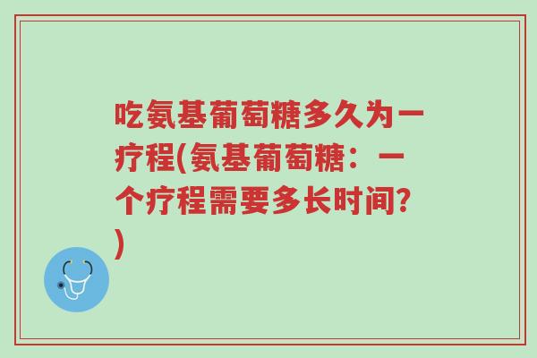 吃氨基葡萄糖多久为一疗程(氨基葡萄糖:一个疗程需要多长时间?)-第1张图片-超越 吃氨基葡萄糖多久为一疗程(氨基葡萄糖:一个疗程需要多长时间?)-第1张图片-超越