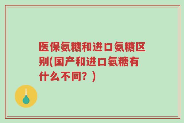 医保氨糖和进口氨糖区别(国产和进口氨糖有什么不同?)-第1张图片-超越 医保氨糖和进口氨糖区别(国产和进口氨糖有什么不同?)-第1张图片-超越