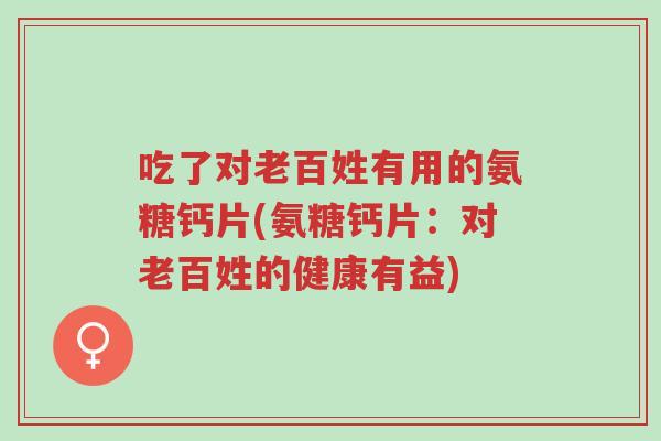 吃了对老百姓有用的氨糖钙片(氨糖钙片:对老百姓的健康有益)-第1张图片-超越 吃了对老百姓有用的氨糖钙片(氨糖钙片:对老百姓的健康有益)-第1张图片-超越