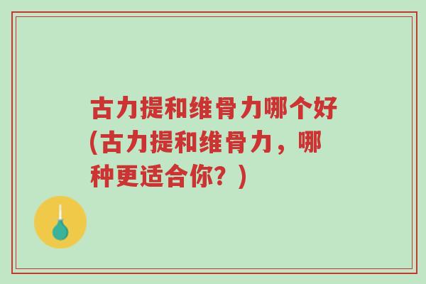 古力提和维骨力哪个好(古力提和维骨力,哪种更适合你?)-第1张图片-超越 古力提和维骨力哪个好(古力提和维骨力,哪种更适合你?)-第1张图片-超越