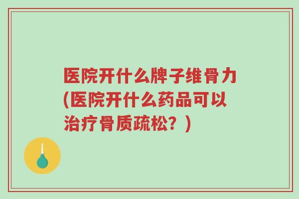 医院开什么牌子维骨力(医院开什么药品可以治疗骨质疏松?)-第1张图片-超越 医院开什么牌子维骨力(医院开什么药品可以治疗骨质疏松?)-第1张图片-超越