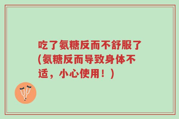 吃了氨糖反而不舒服了(氨糖反而导致身体不适,小心使用!)-第1张图片-超越 吃了氨糖反而不舒服了(氨糖反而导致身体不适,小心使用!)-第1张图片-超越