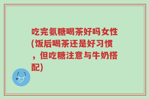 吃完氨糖喝茶好吗女性(饭后喝茶还是好习惯,但吃糖注意与牛奶搭配)-第1张图片-超越 吃完氨糖喝茶好吗女性(饭后喝茶还是好习惯,但吃糖注意与牛奶搭配)-第1张图片-超越