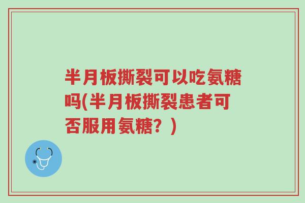 半月板撕裂可以吃氨糖吗(半月板撕裂患者可否服用氨糖?)-第1张图片-超越 半月板撕裂可以吃氨糖吗(半月板撕裂患者可否服用氨糖?)-第1张图片-超越