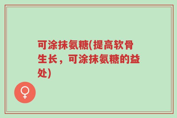 可涂抹氨糖(提高软骨生长，可涂抹氨糖的益处)-第1张图片-超越