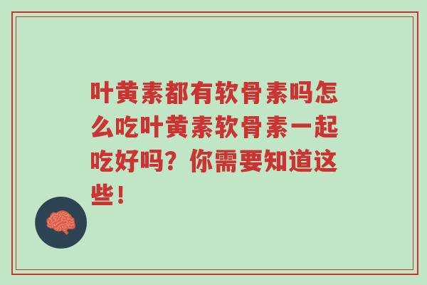 叶黄素都有软骨素吗怎么吃叶黄素软骨素一起吃好吗？你需要知道这些！-第1张图片-超越