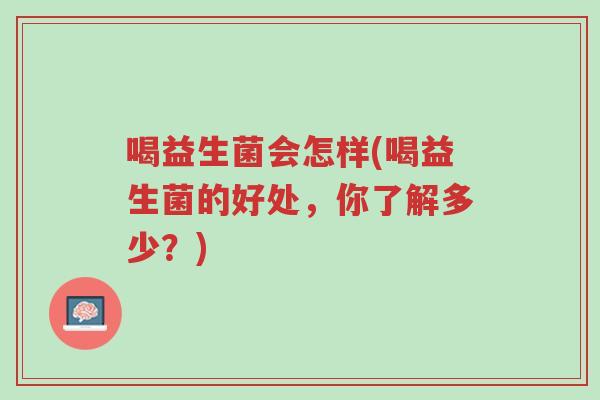 喝益生菌会怎样(喝益生菌的好处，你了解多少？)-第1张图片-超越