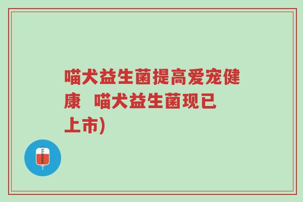 喵犬益生菌提高爱宠健康  喵犬益生菌现已上市)-第1张图片-超越