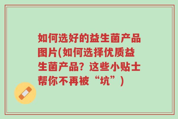 如何选好的益生菌产品图片(如何选择优质益生菌产品？这些小贴士帮你不再被“坑”)-第1张图片-超越