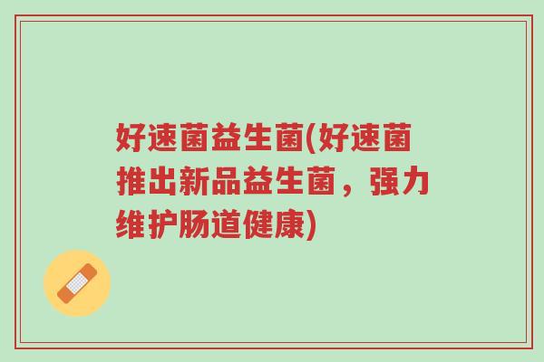 好速菌益生菌(好速菌推出新品益生菌,强力维护肠道健康)-第1张图片-超越 好速菌益生菌(好速菌推出新品益生菌,强力维护肠道健康)-第1张图片-超越
