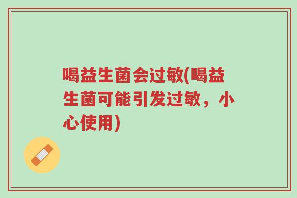 喝益生菌会过敏(喝益生菌可能引发过敏,小心使用)-第1张图片-超越 喝益生菌会过敏(喝益生菌可能引发过敏,小心使用)-第1张图片-超越