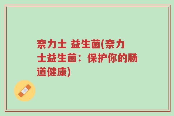 奈力士 益生菌(奈力士益生菌:保护你的肠道健康)-第1张图片-超越 奈力士 益生菌(奈力士益生菌:保护你的肠道健康)-第1张图片-超越