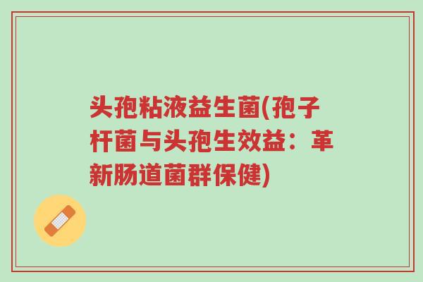 头孢粘液益生菌(孢子杆菌与头孢生效益:革新肠道菌群保健)-第1张图片-超越 头孢粘液益生菌(孢子杆菌与头孢生效益:革新肠道菌群保健)-第1张图片-超越