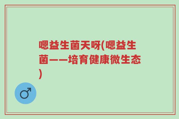 嗯益生菌天呀(嗯益生菌——培育健康微生态)-第1张图片-超越 嗯益生菌天呀(嗯益生菌——培育健康微生态)-第1张图片-超越