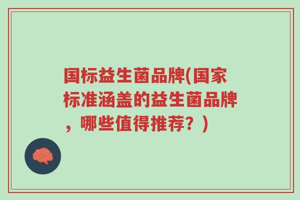 国标益生菌品牌(国家标准涵盖的益生菌品牌,哪些值得推荐?)-第1张图片-超越 国标益生菌品牌(国家标准涵盖的益生菌品牌,哪些值得推荐?)-第1张图片-超越