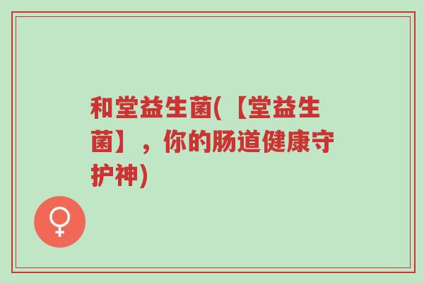 和堂益生菌(【堂益生菌】,你的肠道健康守护神)-第1张图片-超越 和堂益生菌(【堂益生菌】,你的肠道健康守护神)-第1张图片-超越