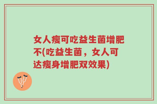 女人瘦可吃益生菌增肥不(吃益生菌,女人可达瘦身增肥双效果)-第1张图片-超越 女人瘦可吃益生菌增肥不(吃益生菌,女人可达瘦身增肥双效果)-第1张图片-超越