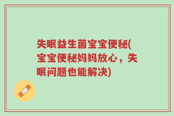 失眠益生菌宝宝便秘(宝宝便秘妈妈放心,失眠问题也能解决)-第1张图片-超越 失眠益生菌宝宝便秘(宝宝便秘妈妈放心,失眠问题也能解决)-第1张图片-超越