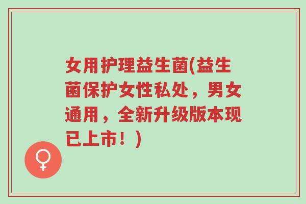 女用护理益生菌(益生菌保护女性私处,男女通用,全新升级版本现已上市!)-第1张图片-超越 女用护理益生菌(益生菌保护女性私处,男女通用,全新升级版本现已上市!)-第1张图片-超越