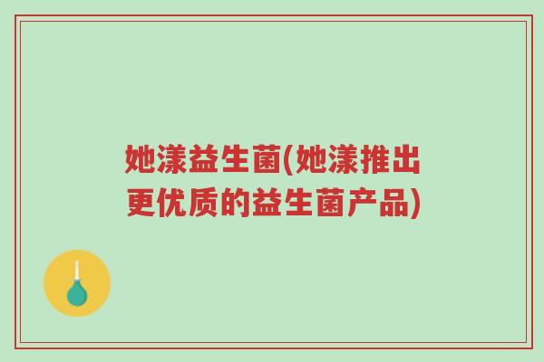 她漾益生菌(她漾推出更优质的益生菌产品)-第1张图片-超越