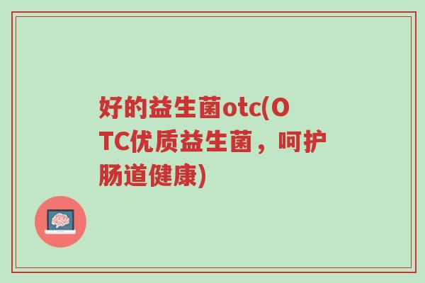 好的益生菌otc(OTC优质益生菌,呵护肠道健康)-第1张图片-超越 好的益生菌otc(OTC优质益生菌,呵护肠道健康)-第1张图片-超越
