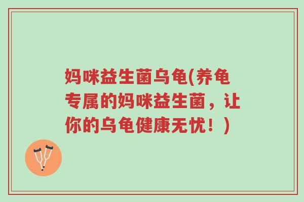 妈咪益生菌乌龟(养龟专属的妈咪益生菌,让你的乌龟健康无忧!)-第1张图片-超越 妈咪益生菌乌龟(养龟专属的妈咪益生菌,让你的乌龟健康无忧!)-第1张图片-超越