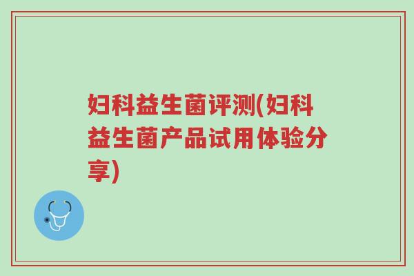 妇科益生菌评测(妇科益生菌产品试用体验分享)-第1张图片-超越 妇科益生菌评测(妇科益生菌产品试用体验分享)-第1张图片-超越