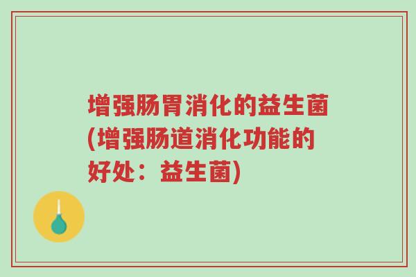 增强肠胃消化的益生菌(增强肠道消化功能的好处：益生菌)-第1张图片-超越