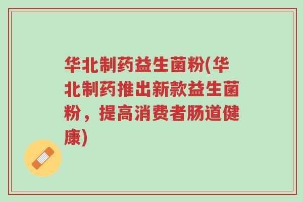 华北制药益生菌粉(华北制药推出新款益生菌粉,提高消费者肠道健康)-第1张图片-超越 华北制药益生菌粉(华北制药推出新款益生菌粉,提高消费者肠道健康)-第1张图片-超越