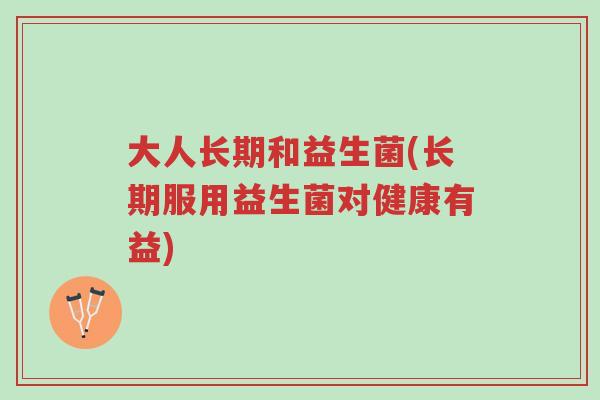 大人长期和益生菌(长期服用益生菌对健康有益)-第1张图片-超越 大人长期和益生菌(长期服用益生菌对健康有益)-第1张图片-超越