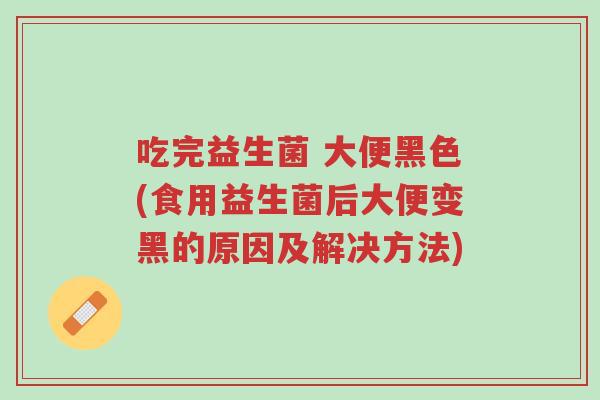 吃完益生菌 大便黑色(食用益生菌后大便变黑的原因及解决方法)-第1张图片-超越 吃完益生菌 大便黑色(食用益生菌后大便变黑的原因及解决方法)-第1张图片-超越