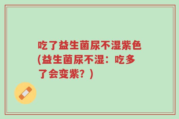 吃了益生菌尿不湿紫色(益生菌尿不湿:吃多了会变紫?)-第1张图片-超越 吃了益生菌尿不湿紫色(益生菌尿不湿:吃多了会变紫?)-第1张图片-超越